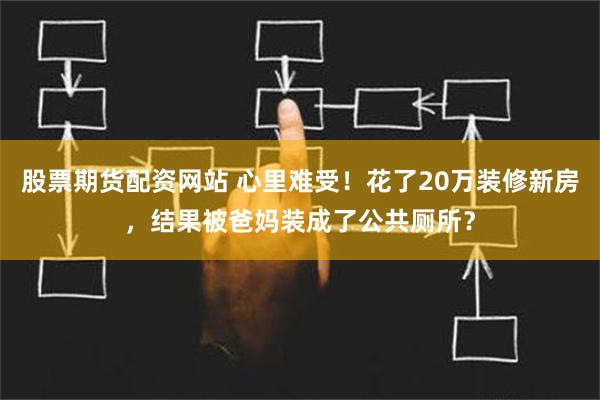 股票期货配资网站 心里难受！花了20万装修新房，结果被爸妈装成了公共厕所？