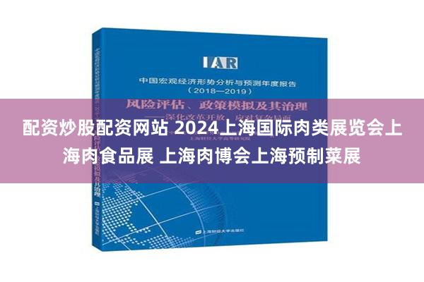 配资炒股配资网站 2024上海国际肉类展览会上海肉食品展 上海肉博会上海预制菜展