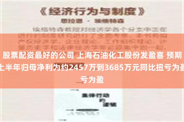 股票配资最好的公司 上海石油化工股份发盈喜 预期上半年归母净利为约2457万到3685万元同比扭亏为盈