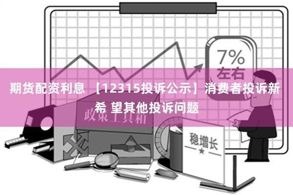 期货配资利息 【12315投诉公示】消费者投诉新 希 望其他投诉问题