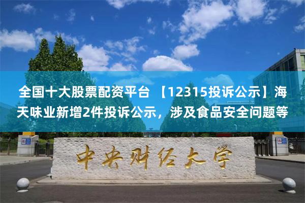 全国十大股票配资平台 【12315投诉公示】海天味业新增2件投诉公示，涉及食品安全问题等