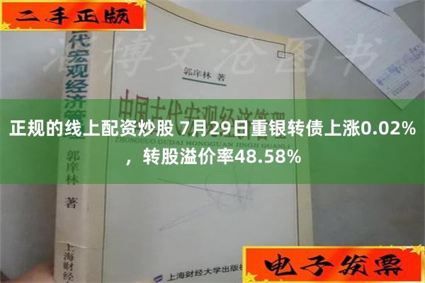 正规的线上配资炒股 7月29日重银转债上涨0.02%，转股溢价率48.58%