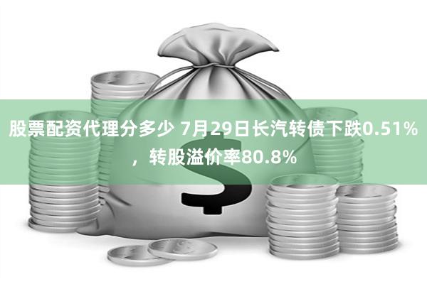 股票配资代理分多少 7月29日长汽转债下跌0.51%，转股溢价率80.8%