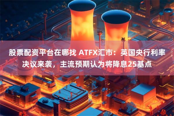 股票配资平台在哪找 ATFX汇市：英国央行利率决议来袭，主流预期认为将降息25基点