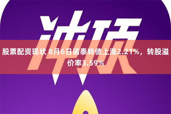 股票配资现状 8月6日诺泰转债上涨2.21%，转股溢价率3.59%