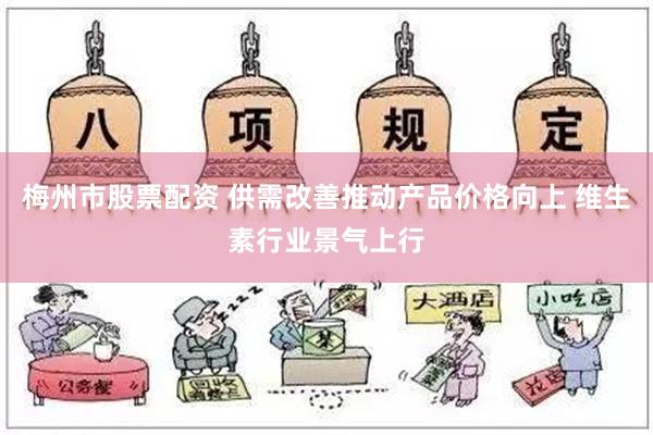 梅州市股票配资 供需改善推动产品价格向上 维生素行业景气上行