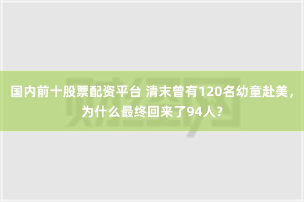 国内前十股票配资平台 清末曾有120名幼童赴美，为什么最终回来了94人？