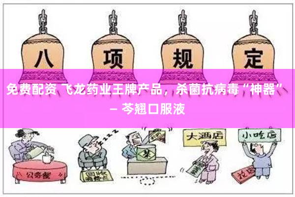 免费配资 飞龙药业王牌产品，杀菌抗病毒“神器” — 芩翘口服液