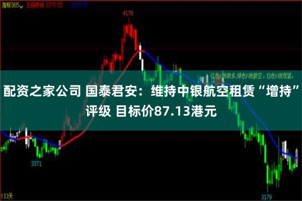 配资之家公司 国泰君安：维持中银航空租赁“增持”评级 目标价87.13港元