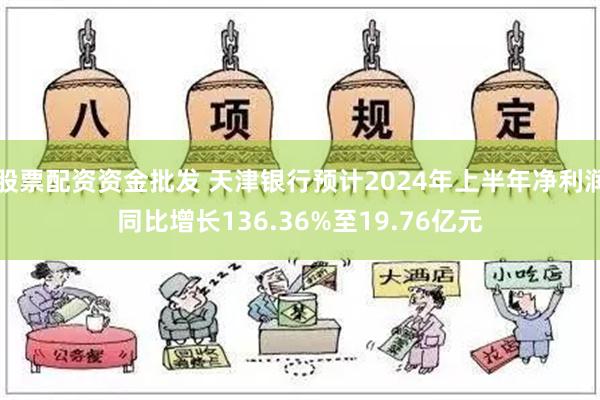 股票配资资金批发 天津银行预计2024年上半年净利润同比增长136.36%至19.76亿元