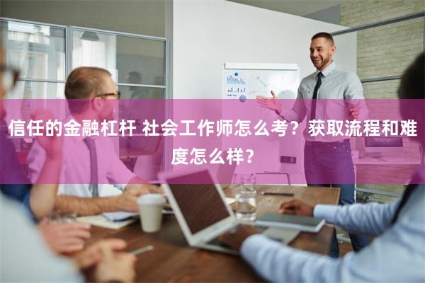 信任的金融杠杆 社会工作师怎么考？获取流程和难度怎么样？