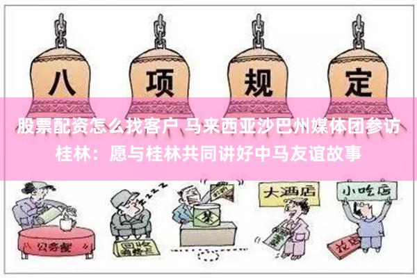 股票配资怎么找客户 马来西亚沙巴州媒体团参访桂林：愿与桂林共同讲好中马友谊故事