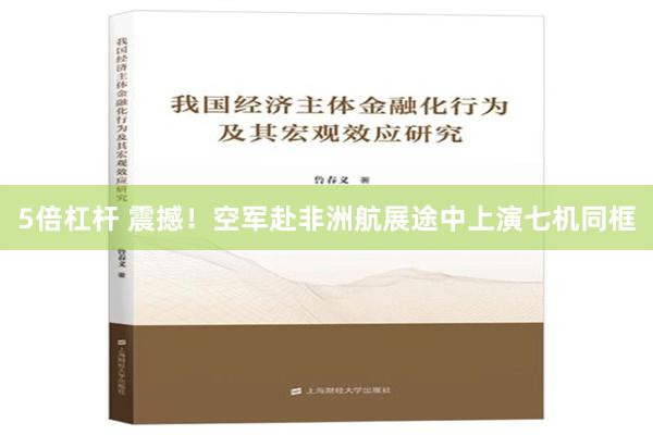 5倍杠杆 震撼！空军赴非洲航展途中上演七机同框