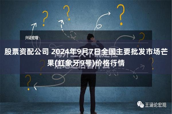 股票资配公司 2024年9月7日全国主要批发市场芒果(红象牙9号)价格行情