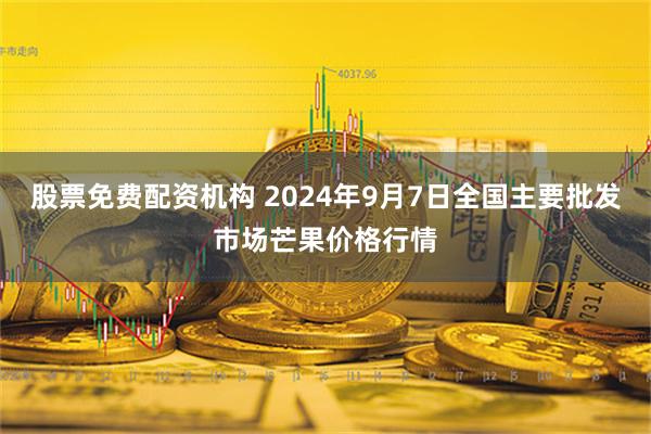 股票免费配资机构 2024年9月7日全国主要批发市场芒果价格行情