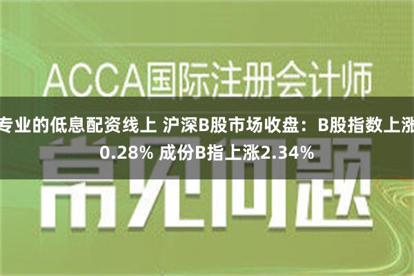 专业的低息配资线上 沪深B股市场收盘：B股指数上涨0.28% 成份B指上涨2.34%