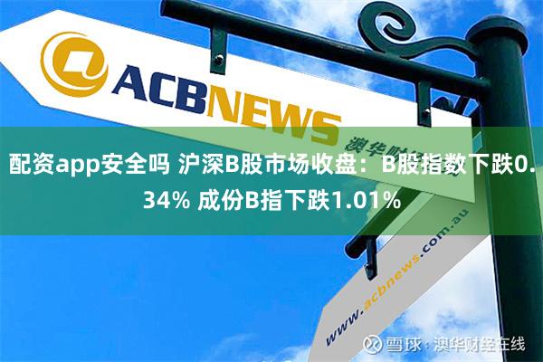 配资app安全吗 沪深B股市场收盘：B股指数下跌0.34% 成份B指下跌1.01%