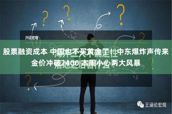 股票融资成本 中国也不买黄金了！中东爆炸声传来金价冲破2400 本周小心两大风暴