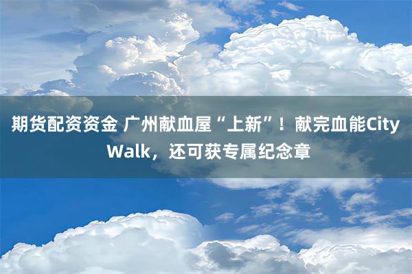 期货配资资金 广州献血屋“上新”！献完血能City Walk，还可获专属纪念章