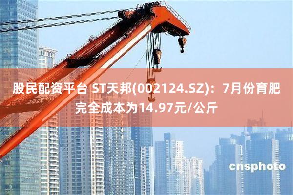 股民配资平台 ST天邦(002124.SZ)：7月份育肥完全成本为14.97元/公斤