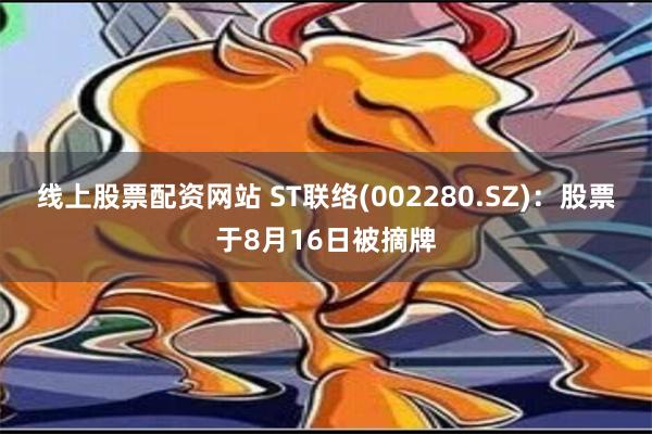 线上股票配资网站 ST联络(002280.SZ)：股票于8月16日被摘牌