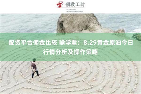 配资平台佣金比较 喻学君：8.29黄金原油今日行情分析及操作策略