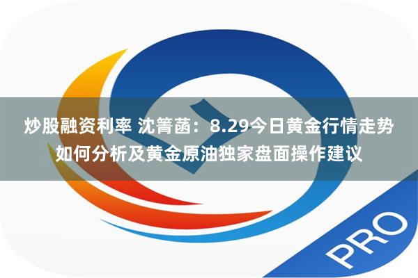 炒股融资利率 沈箐菡：8.29今日黄金行情走势如何分析及黄金原油独家盘面操作建议