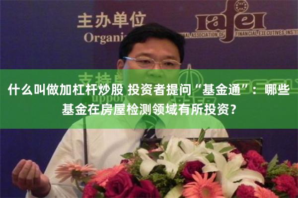 什么叫做加杠杆炒股 投资者提问“基金通”：哪些基金在房屋检测领域有所投资？