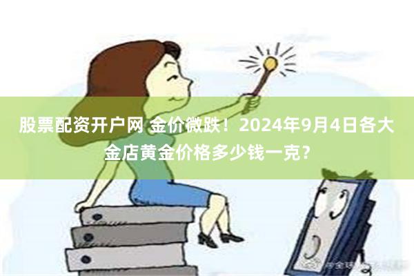 股票配资开户网 金价微跌！2024年9月4日各大金店黄金价格多少钱一克？