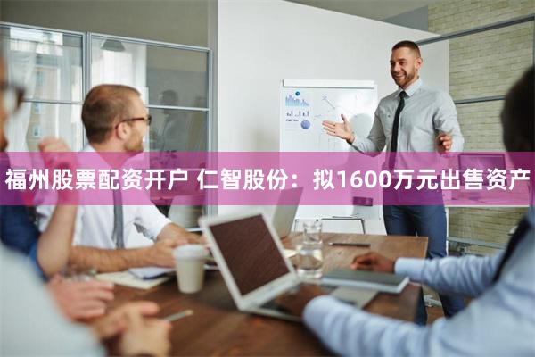 福州股票配资开户 仁智股份：拟1600万元出售资产