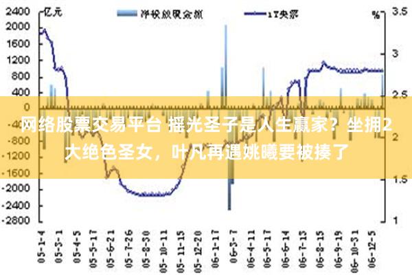 网络股票交易平台 摇光圣子是人生赢家？坐拥2大绝色圣女，叶凡再遇姚曦要被揍了