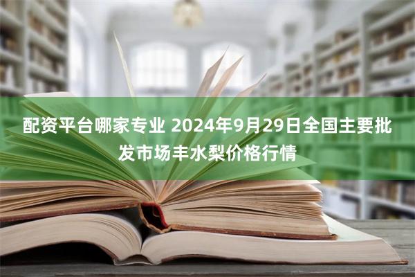 配资平台哪家专业 2024年9月29日全国主要批发市场丰水梨价格行情