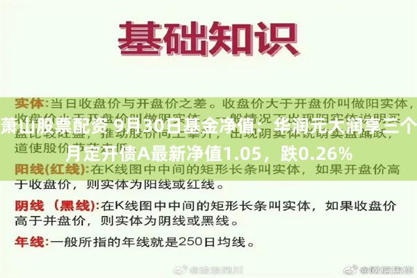 萧山股票配资 9月30日基金净值：华润元大润享三个月定开债A最新净值1.05，跌0.26%