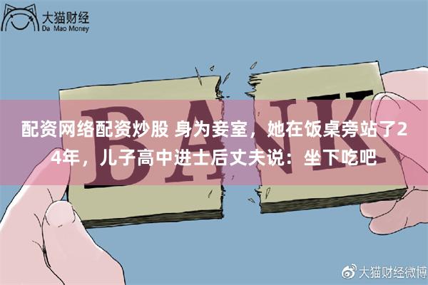 配资网络配资炒股 身为妾室，她在饭桌旁站了24年，儿子高中进士后丈夫说：坐下吃吧