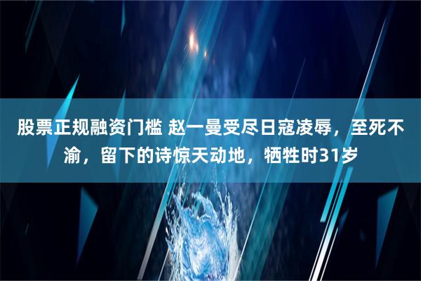 股票正规融资门槛 赵一曼受尽日寇凌辱，至死不渝，留下的诗惊天动地，牺牲时31岁