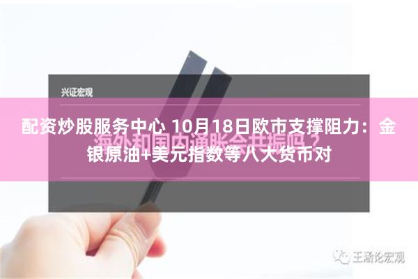 配资炒股服务中心 10月18日欧市支撑阻力：金银原油+美元指数等八大货币对