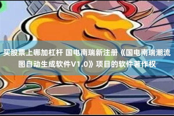 买股票上哪加杠杆 国电南瑞新注册《国电南瑞潮流图自动生成软件V1.0》项目的软件著作权