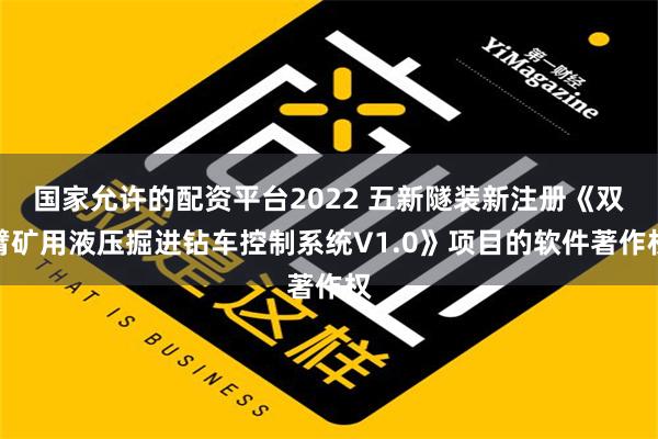 国家允许的配资平台2022 五新隧装新注册《双臂矿用液压掘进钻车控制系统V1.0》项目的软件著作权