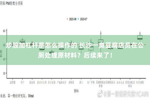 炒股加杠杆是怎么操作的 长沙一臭豆腐店员在公厕处理原材料？后续来了！