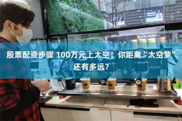 股票配资步骤 100万元上太空！你距离“太空梦”还有多远？