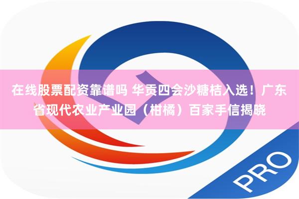 在线股票配资靠谱吗 华贡四会沙糖桔入选！广东省现代农业产业园（柑橘）百家手信揭晓