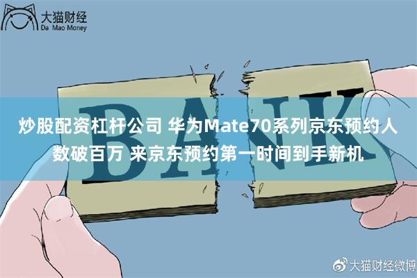 炒股配资杠杆公司 华为Mate70系列京东预约人数破百万 来京东预约第一时间到手新机