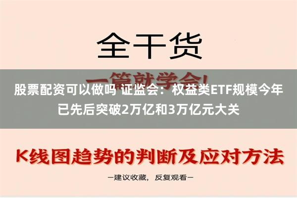 股票配资可以做吗 证监会：权益类ETF规模今年已先后突破2万亿和3万亿元大关