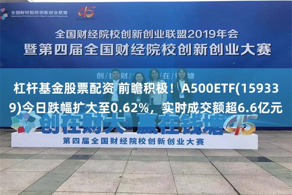 杠杆基金股票配资 前瞻积极！A500ETF(159339)今日跌幅扩大至0.62%，实时成交额超6.6亿元