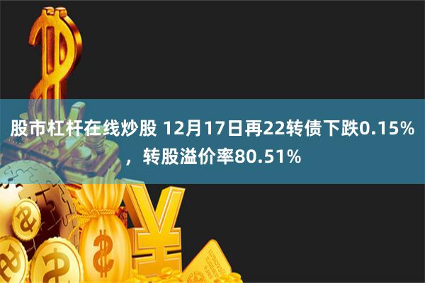 股市杠杆在线炒股 12月17日再22转债下跌0.15%，转股溢价率80.51%