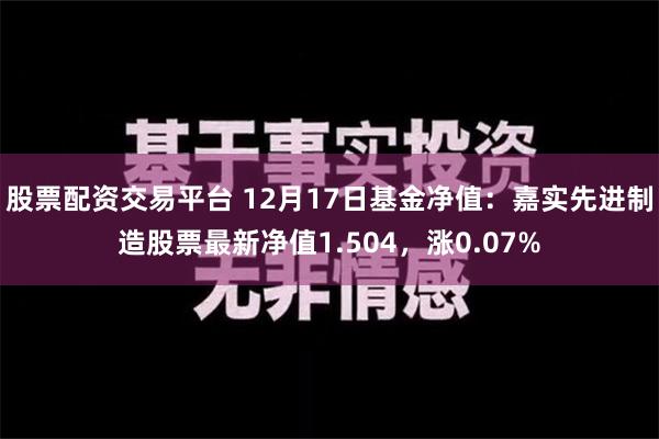 股票配资交易平台 12月17日基金净值：嘉实先进制造股票最新净值1.504，涨0.07%