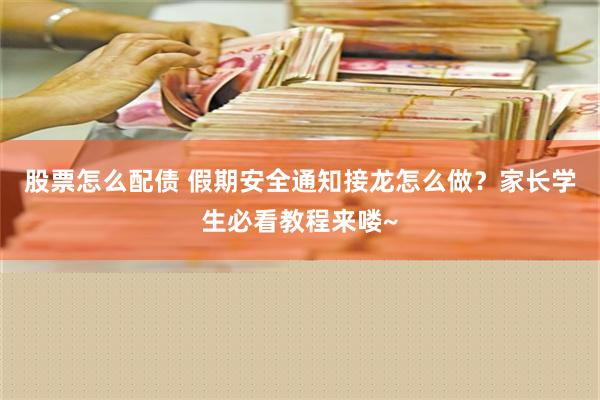 股票怎么配债 假期安全通知接龙怎么做？家长学生必看教程来喽~