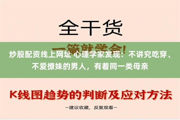 炒股配资线上网址 心理学家发现：不讲究吃穿、不爱撩妹的男人，有着同一类母亲