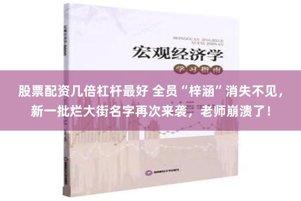 股票配资几倍杠杆最好 全员“梓涵”消失不见，新一批烂大街名字再次来袭，老师崩溃了！