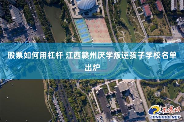 股票如何用杠杆 江西赣州厌学叛逆孩子学校名单出炉